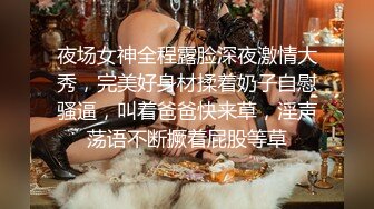 夜场女神全程露脸深夜激情大秀，完美好身材揉着奶子自慰骚逼，叫着爸爸快来草，淫声荡语不断撅着屁股等草