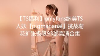 【TS福利】onlyfans绝美TS人妖『pigmananal』挑战菊花扩张极限93部高清合集