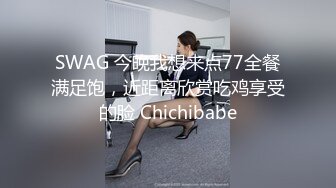 SWAG 今晚我想来点77全餐满足饱，近距离欣赏吃鸡享受的脸 Chichibabe