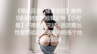 《极品反差✿骚妻泄密》推特S级身材美艳翘臀女神【小可爱】不雅私拍完结~旅游露出性爱野战公共场所啪啪各个地方都是战场