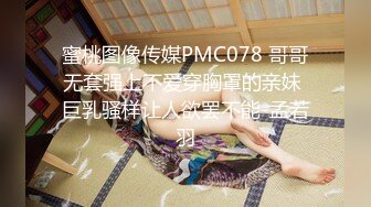 蜜桃图像传媒PMC078 哥哥无套强上不爱穿胸罩的亲妹 巨乳骚样让人欲罢不能-孟若羽