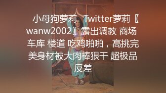 ✿小母狗萝莉✿Twitter萝莉〖wanw2002〗露出调教 商场 车库 楼道 吃鸡啪啪，高挑完美身材被大肉棒狠干 超极品反差