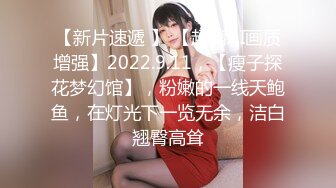 【新片速遞 】 【超清AI画质增强】2022.9.11，【瘦子探花梦幻馆】，粉嫩的一线天鲍鱼，在灯光下一览无余，洁白翘臀高耸