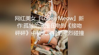 网红美女『LonelyMeow』新作:孤独的米娅在电影《接吻砰砰》中和大屌猛男激烈碰撞