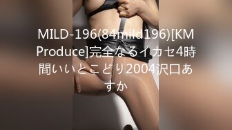 MILD-196(84mild196)[KMProduce]完全なるイカセ4時間いいとこどり2004沢口あすか