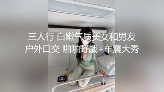 三人行 白嫩气质美女和男友户外口交 啪啪野战+车震大秀