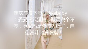 重庆车模下海--西西baby❤️：妥妥滴狐狸精，骚话说个不停，真尼玛是个美人胚子，自慰淫汁沾满双指！