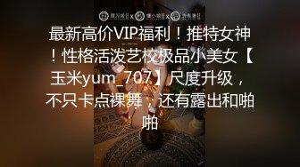 最新高价VIP福利！推特女神！性格活泼艺校极品小美女【玉米yum_707】尺度升级，不只卡点裸舞，还有露出和啪啪