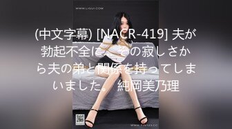 (中文字幕) [NACR-419] 夫が勃起不全に… その寂しさから夫の弟と関係を持ってしまいました。 純岡美乃理