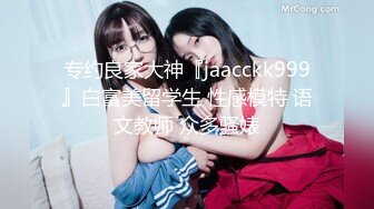 专约良家大神『jaacckk999』白富美留学生 性感模特 语文教师 众多骚婊