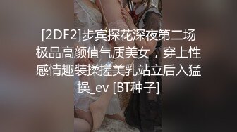 [2DF2]步宾探花深夜第二场极品高颜值气质美女，穿上性感情趣装揉搓美乳站立后入猛操_ev [BT种子]