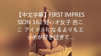 【中文字幕】FIRST IMPRESSION 162 好ハオ女子 杏ここ アイドルになるよりもエッチが好き过ぎて…