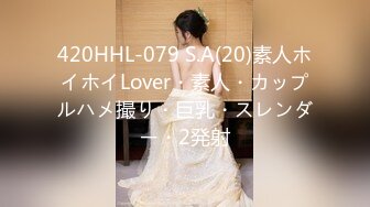 420HHL-079 S.A(20)素人ホイホイLover・素人・カップルハメ撮り・巨乳・スレンダー・2発射