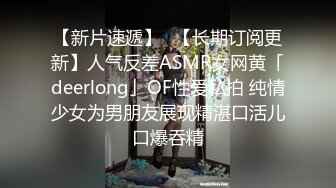 【新片速遞】✨【长期订阅更新】人气反差ASMR女网黄「deerlong」OF性爱私拍 纯情少女为男朋友展现精湛口活儿口爆吞精