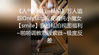 《人气✿网红✿私拍》万人追踪Onlyfans百变清纯小魔女【smile】露脸私拍视图福利~啪啪调教制服紫薇~极度反差