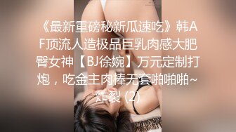 《最新重磅秘新瓜速吃》韩AF顶流人造极品巨乳肉感大肥臀女神【BJ徐婉】万元定制打炮，吃金主肉棒无套啪啪啪~炸裂 (2)