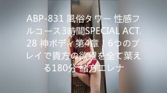 ABP-831 風俗タワー 性感フルコース3時間SPECIAL ACT.28 神ボディ第4章！6つのプレイで貴方の欲望を全て葉える180分 緒方エレナ