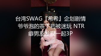 台湾SWAG『希希』企划剧情 爷爷泡的茶下药被迷玩 NTR癖男友发现一起3P