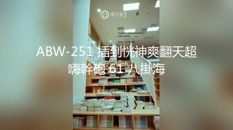 ABW-251 插到恍神爽翻天超嗨幹砲 61 八掛海