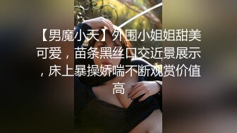 【男魔小天】外围小姐姐甜美可爱，苗条黑丝口交近景展示，床上暴操娇喘不断观赏价值高