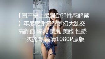 【国产史上最强劲??性感解禁】年度感谢祭??梦幻大乱交 高颜值 爆乳 美尻 美鲍 性感一次拥有 高清1080P原版