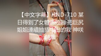  【中文字幕】HND-710 某日得到了女體遙控器 把巨尻姐姐連續抽插中出的我 神咲詩織