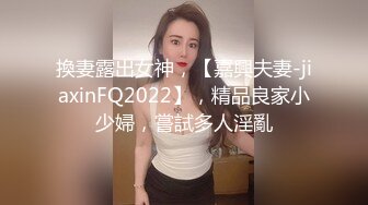 換妻露出女神，【嘉興夫妻-jiaxinFQ2022】，精品良家小少婦，嘗試多人淫亂