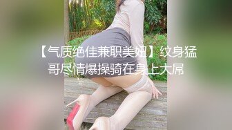 【气质绝佳兼职美妞】纹身猛哥尽情爆操骑在身上大屌