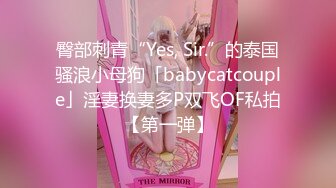 臀部刺青“Yes, Sir.”的泰国骚浪小母狗「babycatcouple」淫妻换妻多P双飞OF私拍【第一弹】