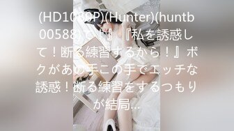 (HD1080P)(Hunter)(huntb00588)て！』『私を誘惑して！断る練習するから！』ボクがあの手この手でエッチな誘惑！断る練習をするつもりが結局…