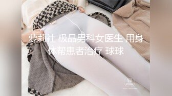 萝莉社 极品男科女医生 用身体帮患者治疗 球球