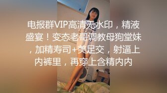 电报群VIP高清无水印，精液盛宴！变态老哥调教母狗堂妹，加精寿司+美足交，射逼上内裤里，再穿上含精内内