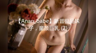 【Anan_babe】新晋极品妹子，童颜巨乳 (2)