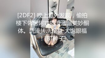 [2DF2] 晚上意外发现，偷拍楼下邻居阿姨的滑溜溜美妙酮体。洗澡搓洗全身 大饱眼福！[BT种子]