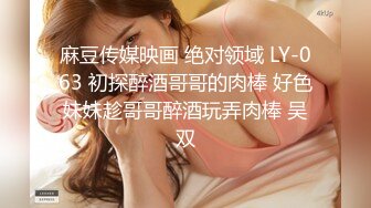 麻豆传媒映画 绝对领域 LY-063 初探醉酒哥哥的肉棒 好色妹妹趁哥哥醉酒玩弄肉棒 吴双