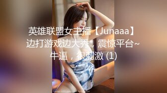 英雄联盟女主播【Junaaa】边打游戏边大秀，震惊平台~牛逼，很刺激 (1)