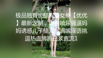 极品翘臀长腿网络女神【优优】最新定制，肉丝喷尿骚逼妈妈诱惑儿子插入，满嘴淫语挑逗热血沸腾白浆直流1