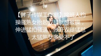 【胖子传媒工作室】接班人约操骚熟女抬起双腿就想被操，伸进猛扣骚逼，张开双腿猛怼，太猛熟女多受不了