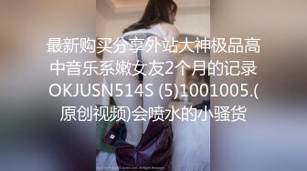 最新购买分享外站大神极品高中音乐系嫩女友2个月的记录OKJUSN514S (5)1001005.(原创视频)会喷水的小骚货