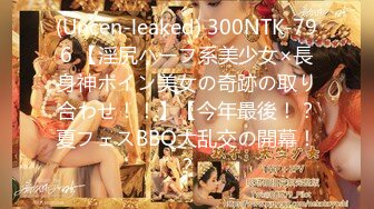 (Uncen-leaked) 300NTK-796 【淫尻ハーフ系美少女×長身神ボイン美女の奇跡の取り合わせ！！】【今年最後！？夏フェスBBQ大乱交の開幕！？