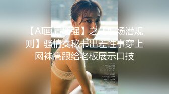 【AI画质增强】之【职场潜规则】骚情女秘书出差性事穿上网袜高跟给老板展示口技