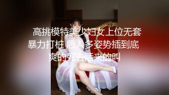   高挑模特美少妇女上位无套暴力打桩 后入多姿势插到底 爽的死去活来的叫