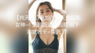 【纯天然巨乳鲍汁】天然巨乳女神~! 道具抠逼流白浆 刚下海就被干~爽死了!