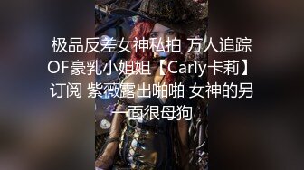 极品反差女神私拍 万人追踪OF豪乳小姐姐【Carly卡莉】订阅 紫薇露出啪啪 女神的另一面很母狗