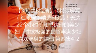 【360牛B视角】《稀缺房源（红帐房）精选6极品！长达22个小时，知书达理的美少妇，性欲极强的白皙丰满少妇 喜欢健身的情侣 第四集4-2