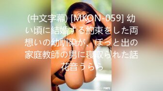 (中文字幕) [MKON-059] 幼い頃に結婚する約束をした両想いの幼馴染が、ぽっと出の家庭教師の男に寝取られた話 花音うらら