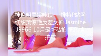 神似明星梁咏琪☀️推特P站网红甜美惊艳反差女神 JasmineJ9966 10月最新私拍 把色情拍成