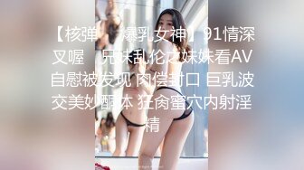 【核弹❤️爆乳女神】91情深叉喔✿ 兄妹乱伦之妹妹看AV自慰被发现 肉偿封口 巨乳波交美妙酮体 狂肏蜜穴内射淫精