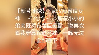 【新片速遞】   武汉高颜值女神❤️-Ts兮兮-❤️ 瘦瘦小小的弟弟既然有着巨无霸，说喜欢看我穿高跟鞋丝袜，一嘴无法全部吞下！