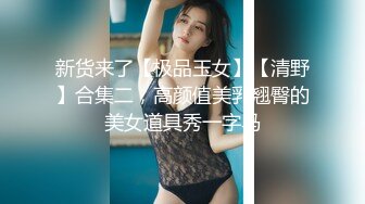 新货来了【极品玉女】【清野】合集二，高颜值美乳翘臀的美女道具秀一字马